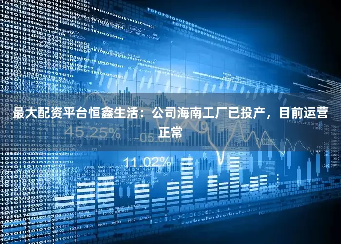 最大配资平台恒鑫生活：公司海南工厂已投产，目前运营正常