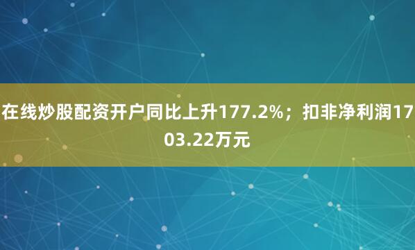 在线炒股配资开户同比上升177.2%；扣非净利润1703.22万元