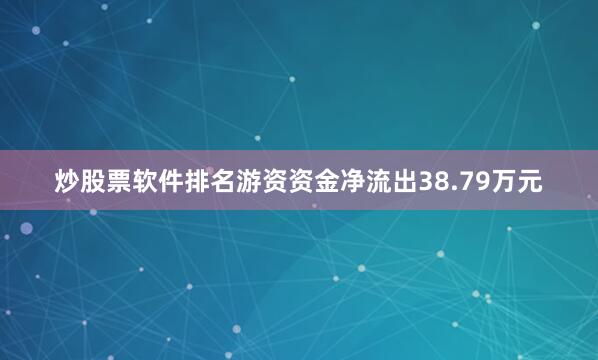 炒股票软件排名游资资金净流出38.79万元