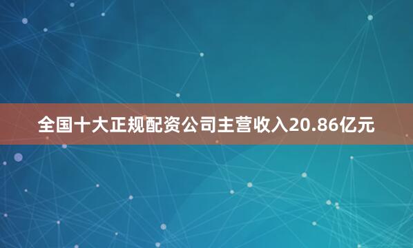 全国十大正规配资公司主营收入20.86亿元