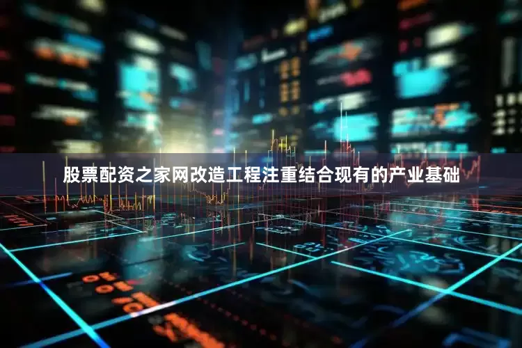 股票配资之家网改造工程注重结合现有的产业基础