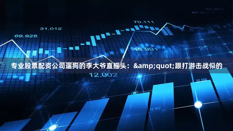 专业股票配资公司遛狗的李大爷直摇头：&quot;跟打游击战似的