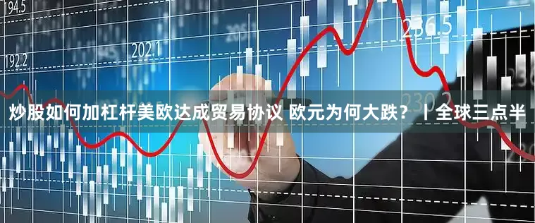 炒股如何加杠杆美欧达成贸易协议 欧元为何大跌？丨全球三点半