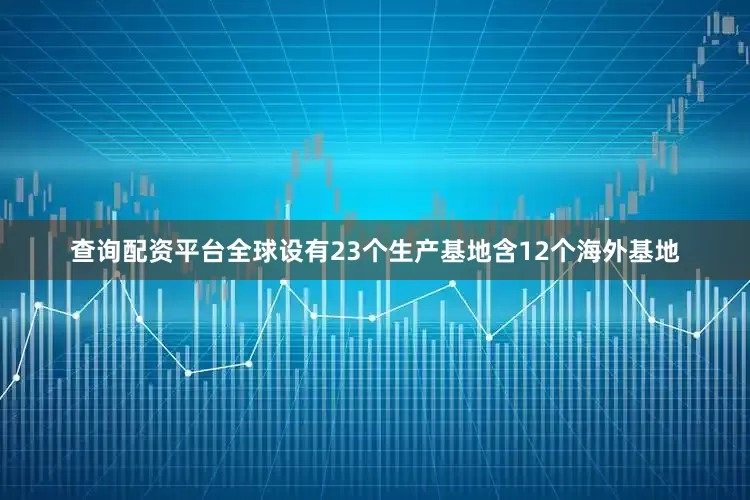 查询配资平台全球设有23个生产基地含12个海外基地