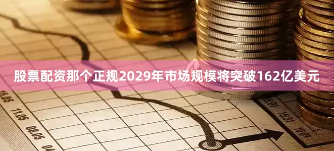 股票配资那个正规2029年市场规模将突破162亿美元