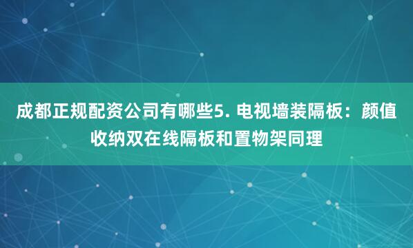 成都正规配资公司有哪些5. 电视墙装隔板：颜值收纳双在线隔板和置物架同理