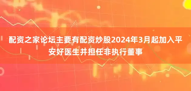配资之家论坛主要有配资炒股2024年3月起加入平安好医生并担任非执行董事