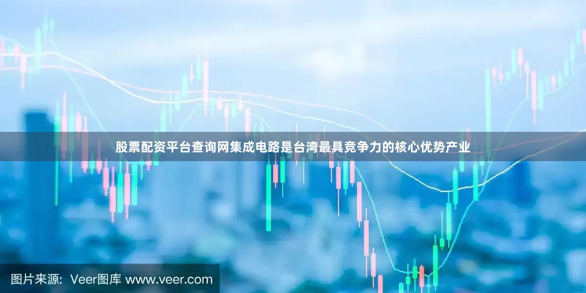 股票配资平台查询网集成电路是台湾最具竞争力的核心优势产业