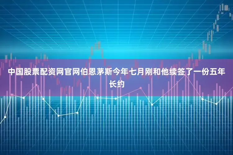 中国股票配资网官网伯恩茅斯今年七月刚和他续签了一份五年长约